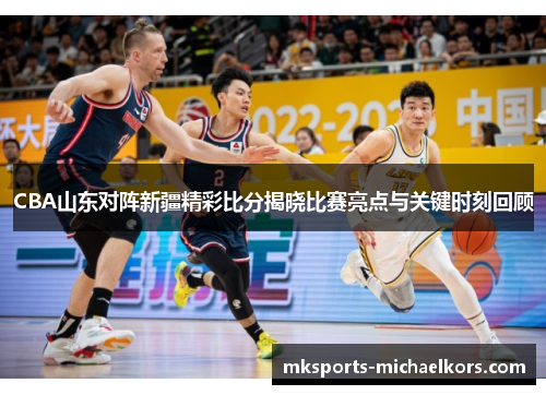 CBA山东对阵新疆精彩比分揭晓比赛亮点与关键时刻回顾