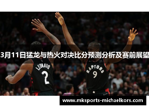 3月11日猛龙与热火对决比分预测分析及赛前展望