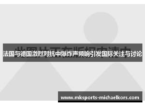 法国与德国激烈对抗中爆炸声频响引发国际关注与讨论