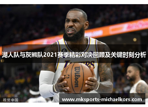 湖人队与灰熊队2021赛季精彩对决回顾及关键时刻分析