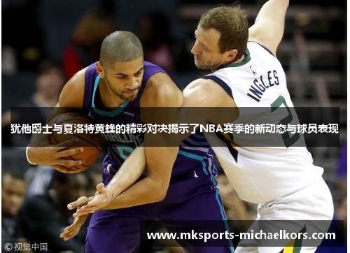 犹他爵士与夏洛特黄蜂的精彩对决揭示了NBA赛季的新动态与球员表现